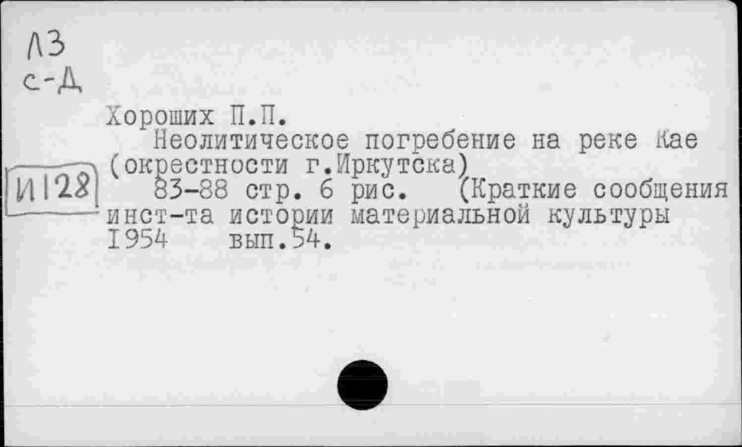 ﻿Хороших П.П.
Неолитическое погребение на реке Кае (окрестности г.Иркутска)
83-88 стр. б рис. (Краткие сообщения инст-та истории материальной культуры 1954	вып.54.